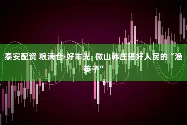 泰安配资 粮满仓·好丰光  微山韩庄搭好人民的“渔篓子”