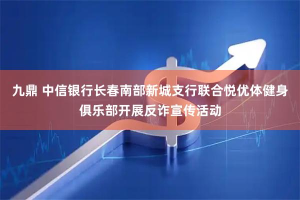 九鼎 中信银行长春南部新城支行联合悦优体健身俱乐部开展反诈宣传活动