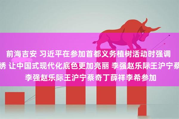 前海吉安 习近平在参加首都义务植树活动时强调 为山川大地增添锦绣 让中国式现代化底色更加亮丽 李强赵乐际王沪宁蔡奇丁薛祥李希参加