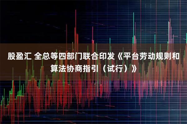 股盈汇 全总等四部门联合印发《平台劳动规则和算法协商指引（试行）》