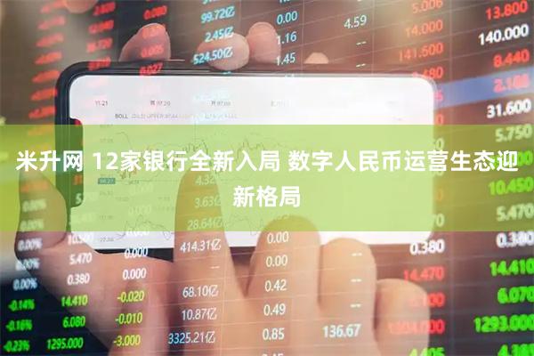 米升网 12家银行全新入局 数字人民币运营生态迎新格局