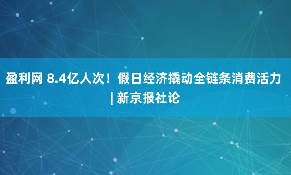 盈利网 8.4亿人次！假日经济撬动全链条消费活力 | 新京报社论