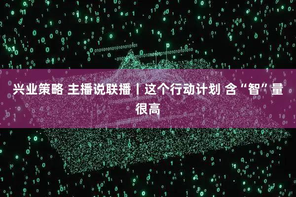 兴业策略 主播说联播丨这个行动计划 含“智”量很高
