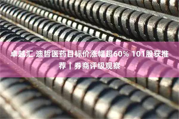 卓越汇 迪哲医药目标价涨幅超60% 101股获推荐｜券商评级观察