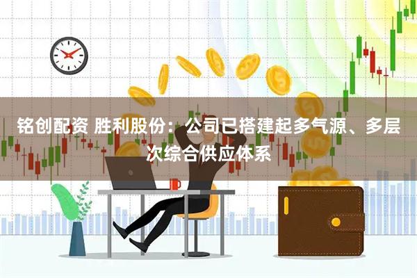 铭创配资 胜利股份：公司已搭建起多气源、多层次综合供应体系
