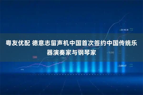 粤友优配 德意志留声机中国首次签约中国传统乐器演奏家与钢琴家